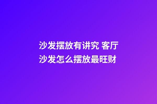 沙发摆放有讲究 客厅沙发怎么摆放最旺财